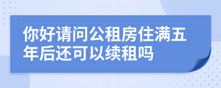 你好请问公租房住满五年后还可以续租吗