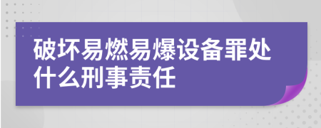 破坏易燃易爆设备罪处什么刑事责任