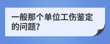 一般那个单位工伤鉴定的问题？