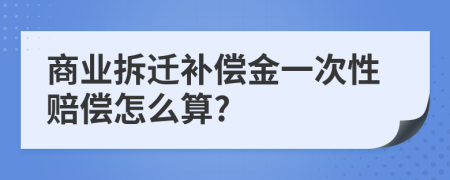 商业拆迁补偿金一次性赔偿怎么算?