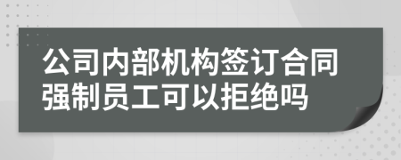 公司内部机构签订合同强制员工可以拒绝吗