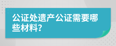 公证处遗产公证需要哪些材料？