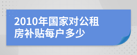 2010年国家对公租房补贴每户多少