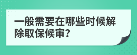 一般需要在哪些时候解除取保候审？