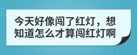 今天好像闯了红灯，想知道怎么才算闯红灯啊