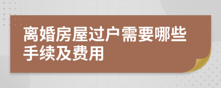 离婚房屋过户需要哪些手续及费用