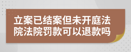 立案已结案但未开庭法院法院罚款可以退款吗