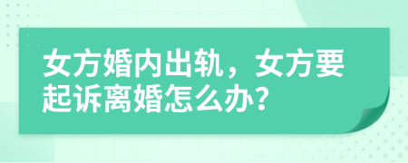 女方婚内出轨，女方要起诉离婚怎么办？