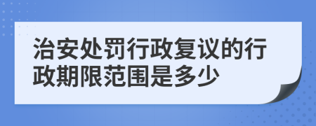 治安处罚行政复议的行政期限范围是多少