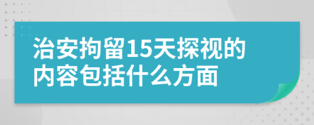 治安拘留15天探视的内容包括什么方面