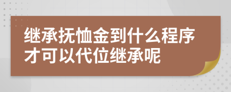 继承抚恤金到什么程序才可以代位继承呢