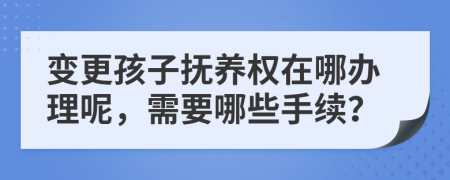 变更孩子抚养权在哪办理呢，需要哪些手续？