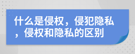 什么是侵权，侵犯隐私，侵权和隐私的区别