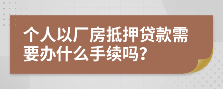 个人以厂房抵押贷款需要办什么手续吗？