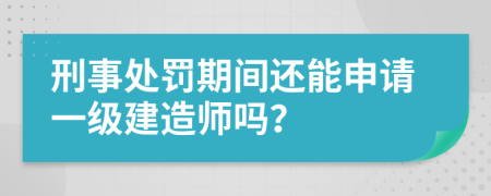 刑事处罚期间还能申请一级建造师吗？