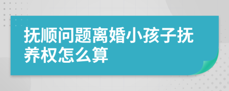 抚顺问题离婚小孩子抚养权怎么算