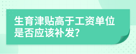 生育津贴高于工资单位是否应该补发？