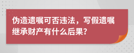 伪造遗嘱可否违法，写假遗嘱继承财产有什么后果？