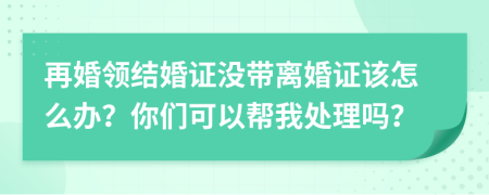 再婚领结婚证没带离婚证该怎么办？你们可以帮我处理吗？