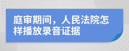 庭审期间，人民法院怎样播放录音证据