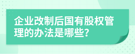 企业改制后国有股权管理的办法是哪些？