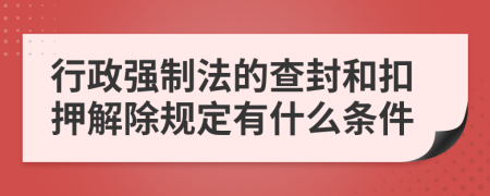 行政强制法的查封和扣押解除规定有什么条件