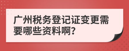 广州税务登记证变更需要哪些资料啊？