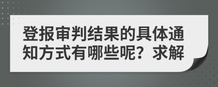 登报审判结果的具体通知方式有哪些呢？求解