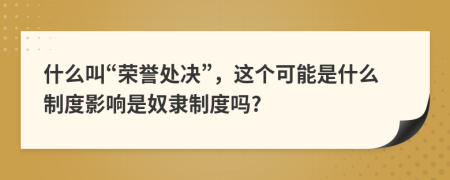 什么叫“荣誉处决”，这个可能是什么制度影响是奴隶制度吗?