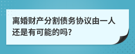 离婚财产分割债务协议由一人还是有可能的吗?