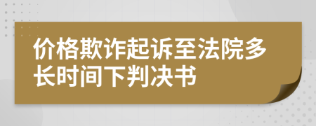 价格欺诈起诉至法院多长时间下判决书