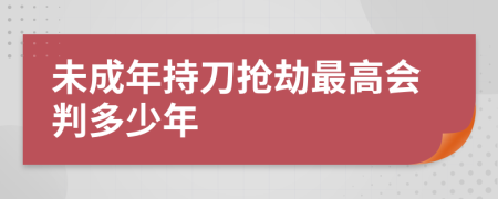 未成年持刀抢劫最高会判多少年