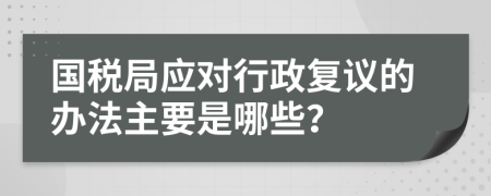 国税局应对行政复议的办法主要是哪些？