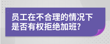 员工在不合理的情况下是否有权拒绝加班?