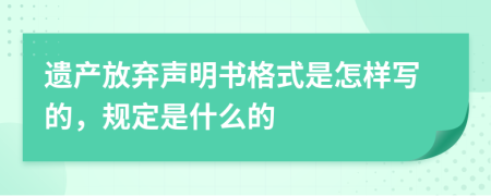 遗产放弃声明书格式是怎样写的，规定是什么的