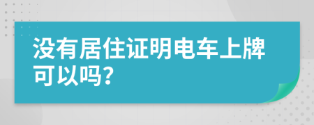 没有居住证明电车上牌可以吗？