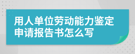 用人单位劳动能力鉴定申请报告书怎么写