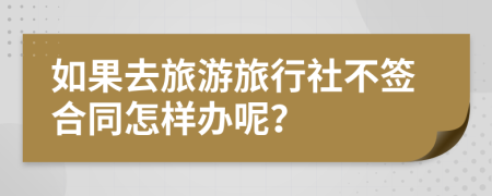 如果去旅游旅行社不签合同怎样办呢？