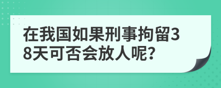 在我国如果刑事拘留38天可否会放人呢？