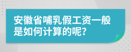 安徽省哺乳假工资一般是如何计算的呢？