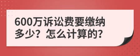 600万诉讼费要缴纳多少？怎么计算的？