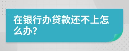 在银行办贷款还不上怎么办？