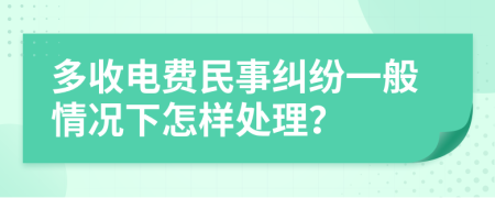 多收电费民事纠纷一般情况下怎样处理？