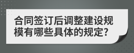 合同签订后调整建设规模有哪些具体的规定?