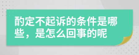 酌定不起诉的条件是哪些，是怎么回事的呢