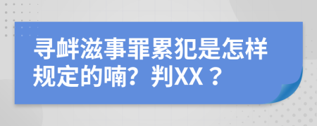 寻衅滋事罪累犯是怎样规定的喃？判XX？