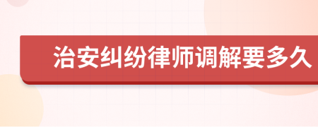 治安纠纷律师调解要多久