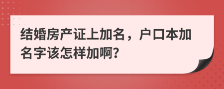 结婚房产证上加名，户口本加名字该怎样加啊？