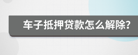 车子抵押贷款怎么解除？