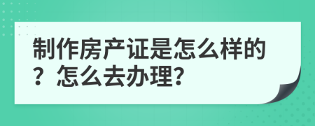 制作房产证是怎么样的？怎么去办理？
